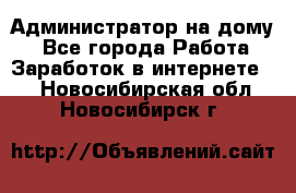 Администратор на дому  - Все города Работа » Заработок в интернете   . Новосибирская обл.,Новосибирск г.